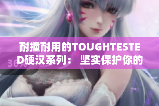 耐撞耐用的TOUGHTESTED硬汉系列： 坚实保护你的设备