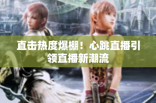 直击热度爆棚！心跳直播引领直播新潮流