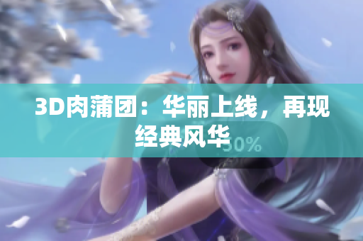 3D肉蒲团：华丽上线，再现经典风华
