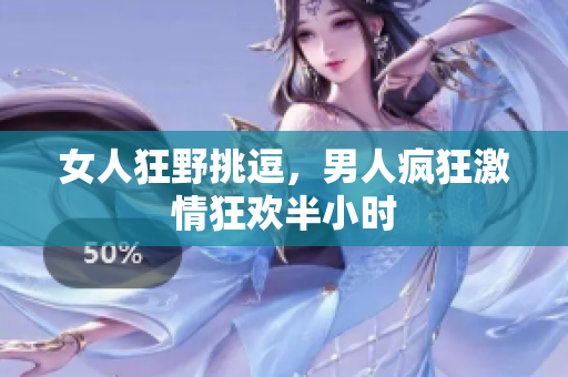 女人狂野挑逗，男人疯狂激情狂欢半小时