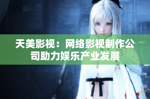 天美影视：网络影视制作公司助力娱乐产业发展