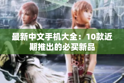 最新中文手机大全：10款近期推出的必买新品