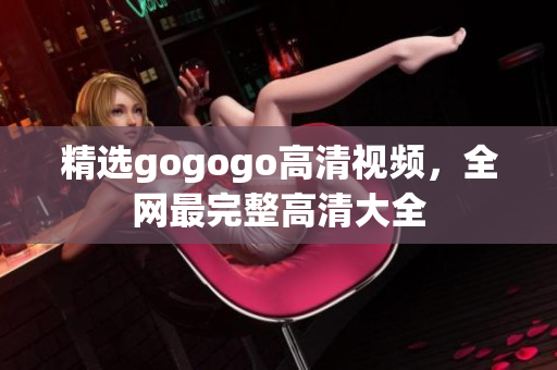 精选gogogo高清视频，全网最完整高清大全