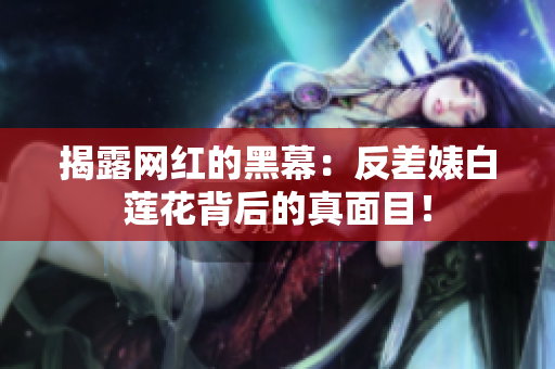 揭露网红的黑幕：反差婊白莲花背后的真面目！