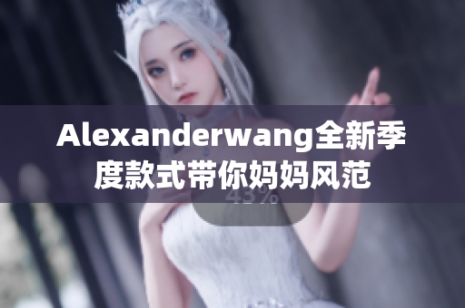 Alexanderwang全新季度款式带你妈妈风范
