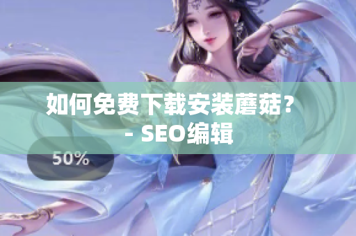 如何免费下载安装蘑菇？ - SEO编辑