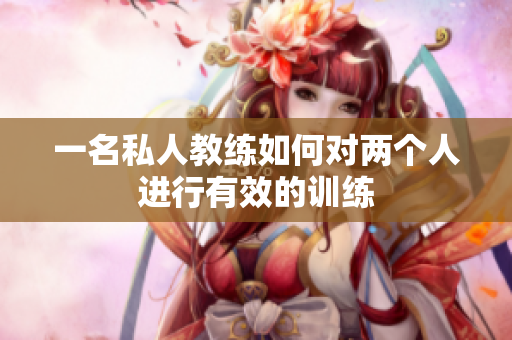 一名私人教练如何对两个人进行有效的训练