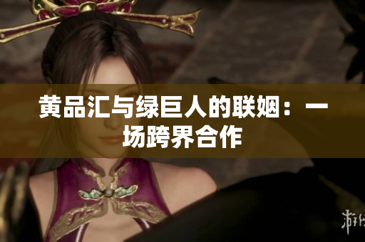 黄品汇与绿巨人的联姻：一场跨界合作