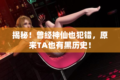 揭秘！曾经神仙也犯错，原来TA也有黑历史！
