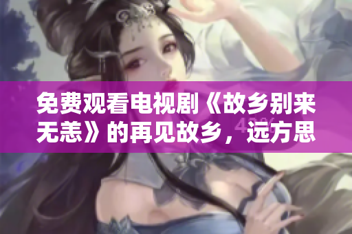 免费观看电视剧《故乡别来无恙》的再见故乡，远方思念