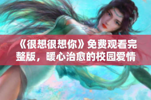 《很想很想你》免费观看完整版，暖心治愈的校园爱情故事