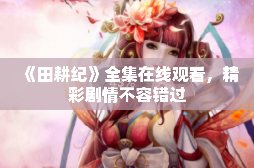 《田耕纪》全集在线观看，精彩剧情不容错过