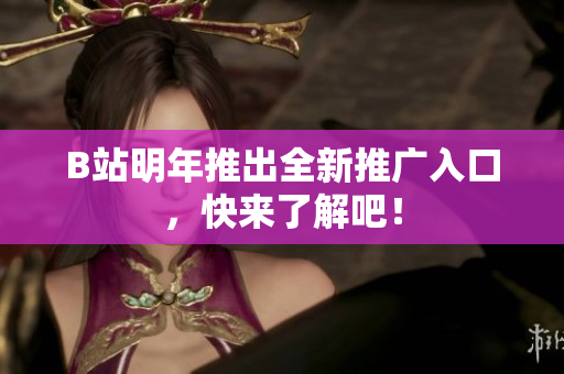 B站明年推出全新推广入口，快来了解吧！