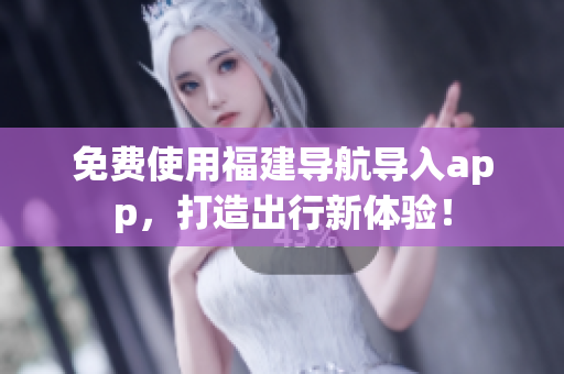 免费使用福建导航导入app，打造出行新体验！