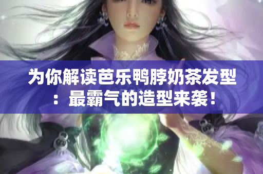 为你解读芭乐鸭脖奶茶发型：最霸气的造型来袭！