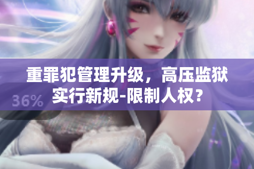 重罪犯管理升级，高压监狱实行新规-限制人权？