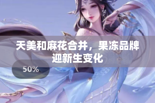 天美和麻花合并，果冻品牌迎新生变化