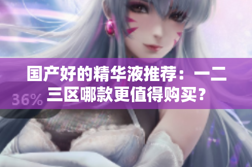 国产好的精华液推荐：一二三区哪款更值得购买？