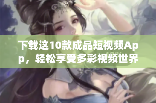 下载这10款成品短视频App，轻松享受多彩视频世界