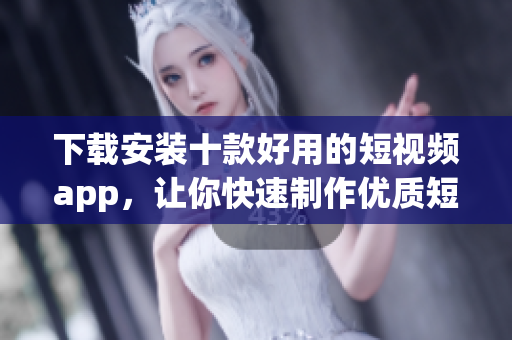 下载安装十款好用的短视频app，让你快速制作优质短视频