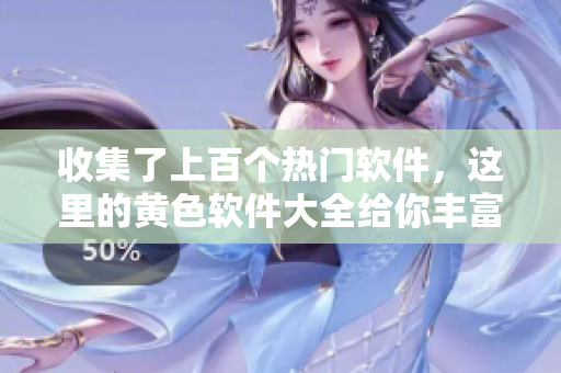 收集了上百个热门软件，这里的黄色软件大全给你丰富选择