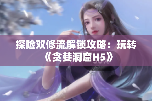 探险双修流解锁攻略：玩转《贪婪洞窟H5》