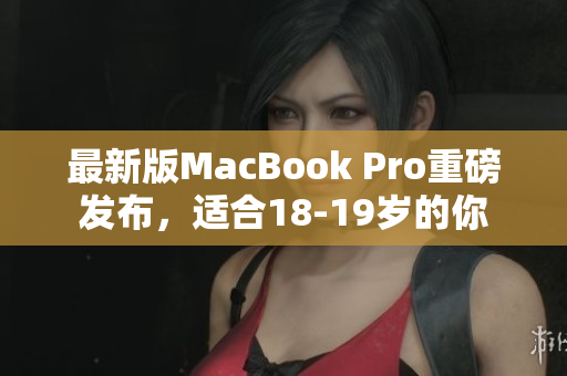最新版MacBook Pro重磅发布，适合18-19岁的你