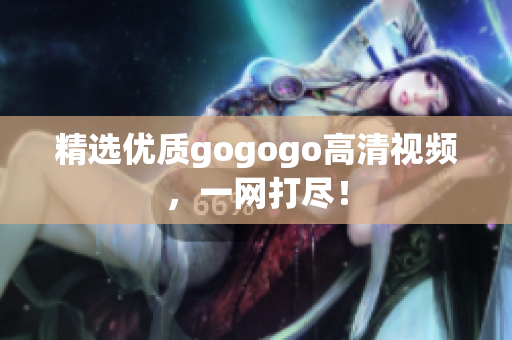 精选优质gogogo高清视频，一网打尽！