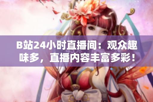 B站24小时直播间：观众趣味多，直播内容丰富多彩！