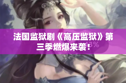 法国监狱剧《高压监狱》第三季燃爆来袭！
