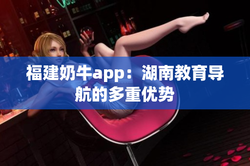 福建奶牛app：湖南教育导航的多重优势