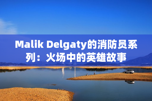 Malik Delgaty的消防员系列：火场中的英雄故事