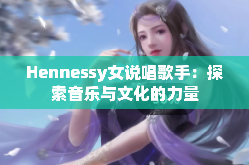 Hennessy女说唱歌手：探索音乐与文化的力量