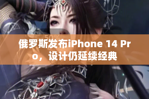俄罗斯发布iPhone 14 Pro，设计仍延续经典