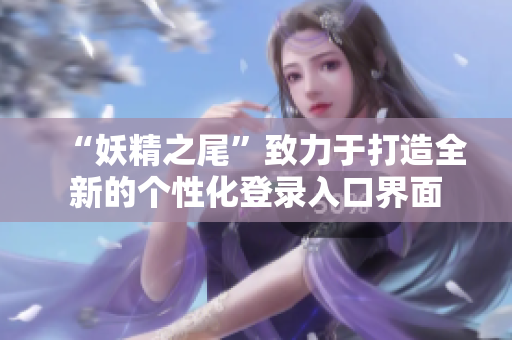 “妖精之尾”致力于打造全新的个性化登录入口界面