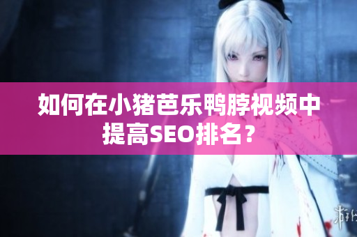 如何在小猪芭乐鸭脖视频中提高SEO排名？