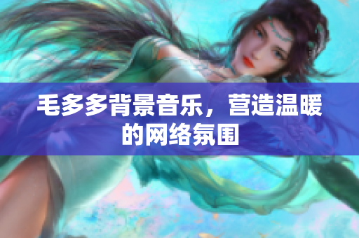 毛多多背景音乐，营造温暖的网络氛围