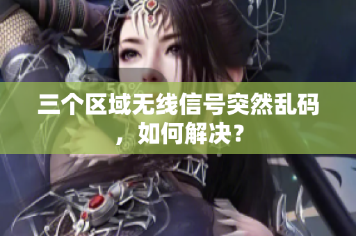 三个区域无线信号突然乱码，如何解决？