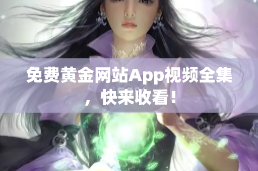 免费黄金网站App视频全集，快来收看！