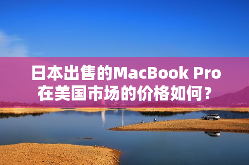 日本出售的MacBook Pro在美国市场的价格如何？