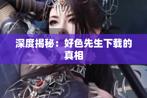 深度揭秘：好色先生下载的真相