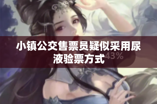 小镇公交售票员疑似采用尿液验票方式