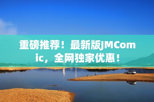 重磅推荐！最新版JMComic，全网独家优惠！