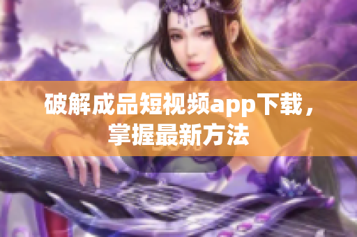 破解成品短视频app下载，掌握最新方法