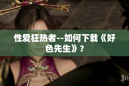 性爱狂热者--如何下载《好色先生》？