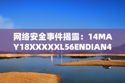 网络安全事件揭露：14MAY18XXXXXL56ENDIAN40
