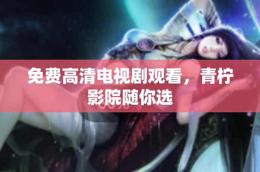 免费高清电视剧观看，青柠影院随你选