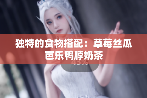 独特的食物搭配：草莓丝瓜芭乐鸭脖奶茶