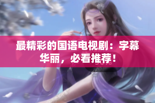 最精彩的国语电视剧：字幕华丽，必看推荐！