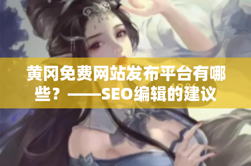 黄冈免费网站发布平台有哪些？——SEO编辑的建议